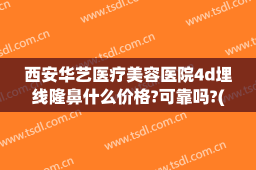 西安华艺医疗美容医院4d埋线隆鼻什么价格?可靠吗?(华西医院双眼皮埋线多少钱)