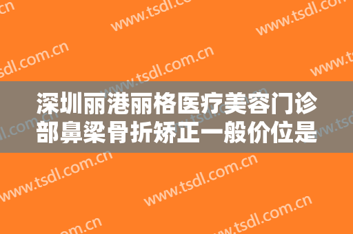 深圳丽港丽格医疗美容门诊部鼻梁骨折矫正一般价位是多少费用?需要多久恢复?