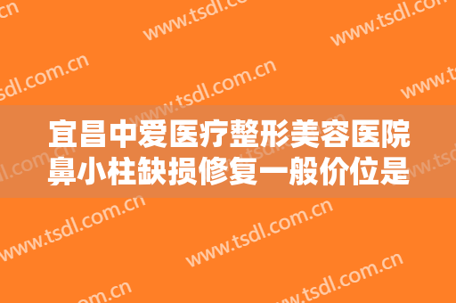 宜昌中爱医疗整形美容医院鼻小柱缺损修复一般价位是多少?有哪些优势?