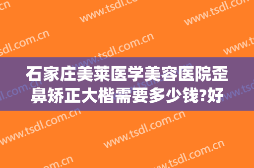 石家庄美莱医学美容医院歪鼻矫正大楷需要多少钱?好不好?(石家庄美莱整形怎么样)