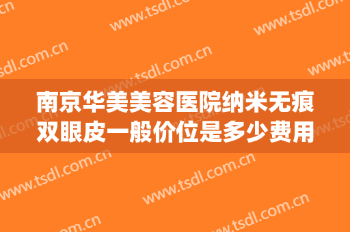 南京华美美容医院纳米无痕双眼皮一般价位是多少费用?效果怎么样?(南京华美医疗美容医院怎么样)