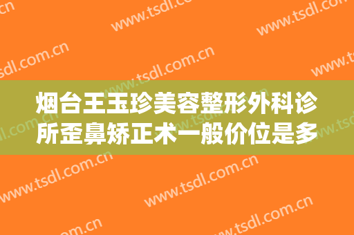 烟台王玉珍美容整形外科诊所歪鼻矫正术一般价位是多少?可靠吗?(烟台开发区王玉珍美容整形外科)