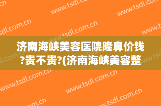 济南海峡美容医院隆鼻价钱?贵不贵?(济南海峡美容整形)