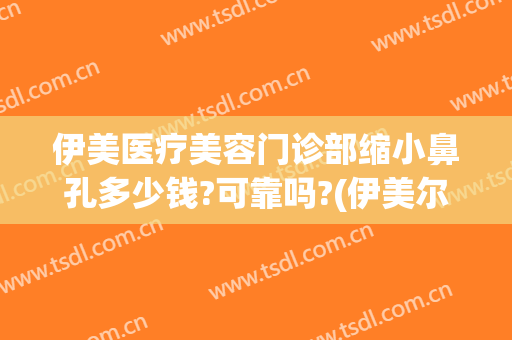伊美医疗美容门诊部缩小鼻孔多少钱?可靠吗?(伊美尔鼻整形中心)