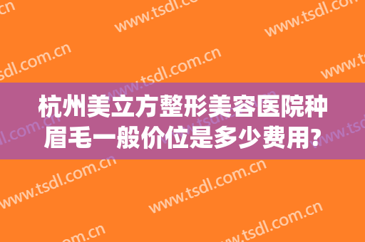 杭州美立方整形美容医院种眉毛一般价位是多少费用?怎么样?(杭州哪里做眉毛好求推荐)