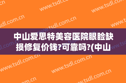 中山爱思特美容医院眼睑缺损修复价钱?可靠吗?(中山爱思特美容医院医生)
