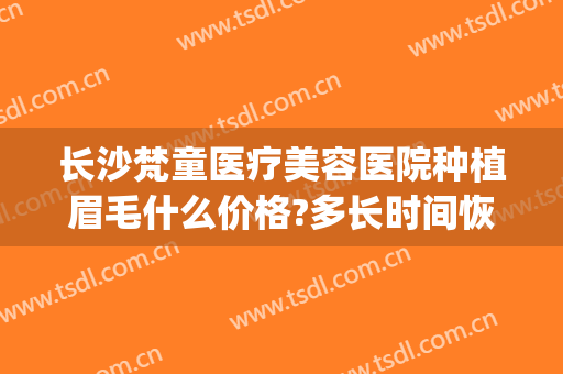 长沙梵童医疗美容医院种植眉毛什么价格?多长时间恢复?(长沙梵童医疗美容管理有限公司)