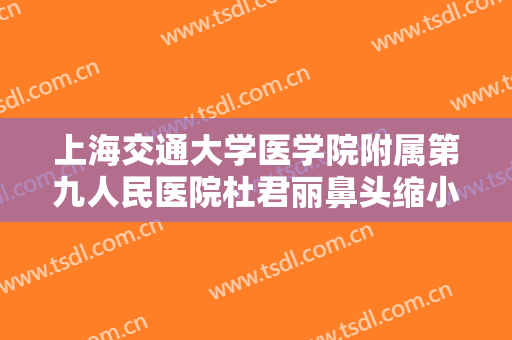 上海交通大学医学院附属第九人民医院杜君丽鼻头缩小一般多少钱?怎么样?