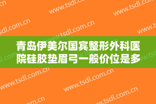 青岛伊美尔国宾整形外科医院硅胶垫眉弓一般价位是多少钱?需要多久恢复?
