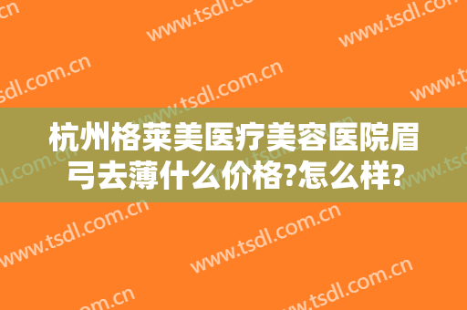 杭州格莱美医疗美容医院眉弓去薄什么价格?怎么样?