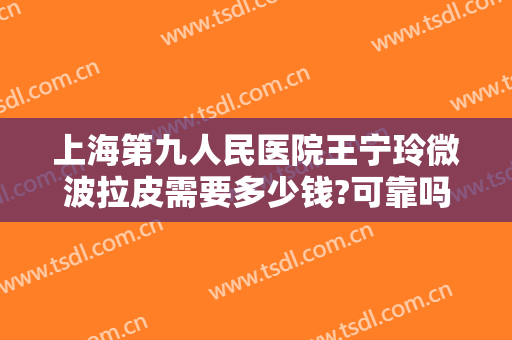 上海第九人民医院王宁玲微波拉皮需要多少钱?可靠吗?