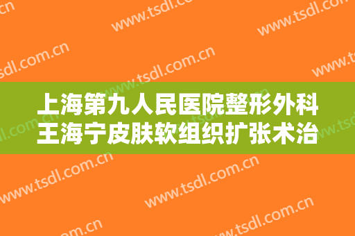 上海第九人民医院整形外科王海宁皮肤软组织扩张术治疗瘢痕价格?可靠吗?