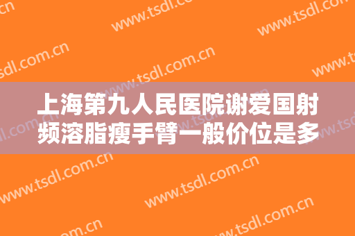 上海第九人民医院谢爱国射频溶脂瘦手臂一般价位是多少费用?好不好?
