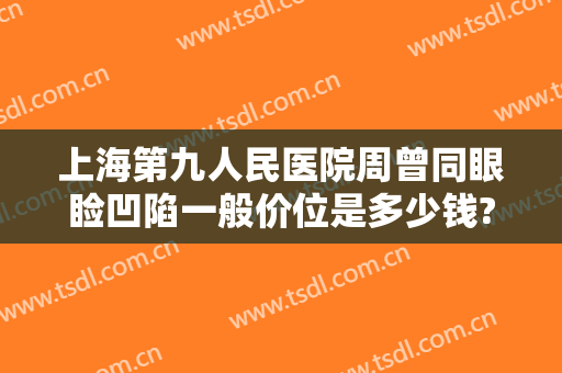 上海第九人民医院周曾同眼睑凹陷一般价位是多少钱?怎么样?