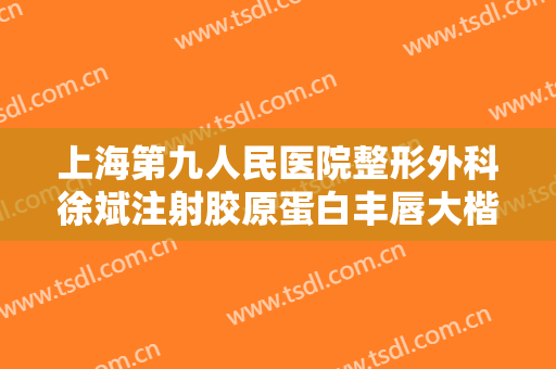 上海第九人民医院整形外科徐斌注射胶原蛋白丰唇大楷需要多少费用?可靠吗?