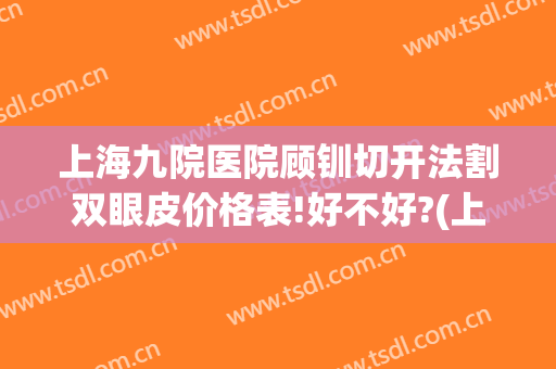 上海九院医院顾钏切开法割双眼皮价格表!好不好?(上海九院做切眉多少钱)