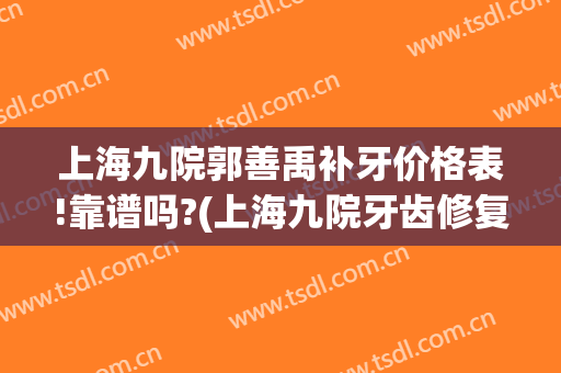 上海九院郭善禹补牙价格表!靠谱吗?(上海九院牙齿修复价格表)