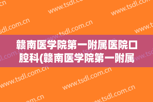 赣南医学院第一附属医院口腔科(赣南医学院第一附属医院口腔科技术怎么样)