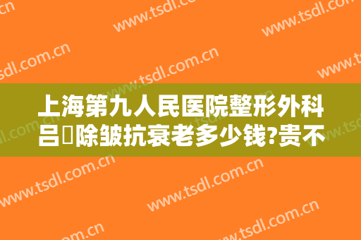 上海第九人民医院整形外科吕璘除皱抗衰老多少钱?贵不贵?