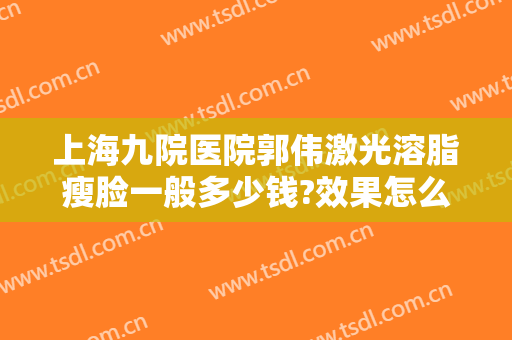 上海九院医院郭伟激光溶脂瘦脸一般多少钱?效果怎么样?