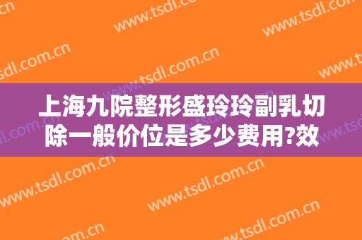 上海九院整形盛玲玲副乳切除一般价位是多少费用?效果怎么样?
