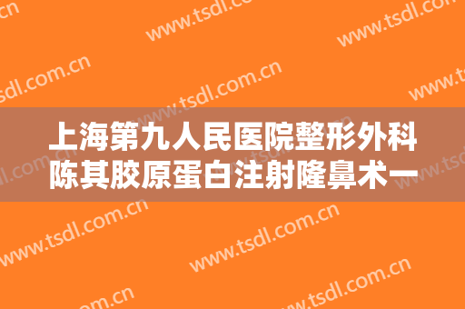 上海第九人民医院整形外科陈其胶原蛋白注射隆鼻术一般价位是多少?贵不贵?