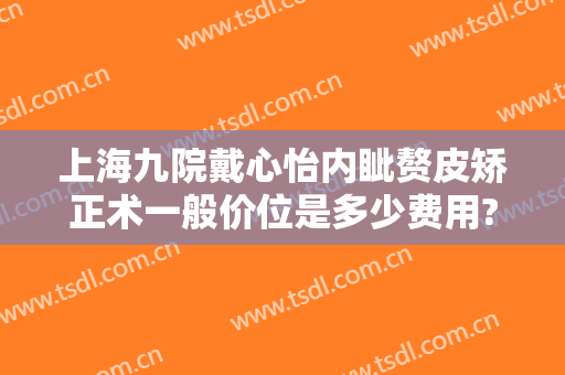 上海九院戴心怡内眦赘皮矫正术一般价位是多少费用?多长时间恢复?