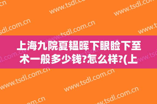 上海九院夏韫晖下眼睑下至术一般多少钱?怎么样?(上海九院做眼睑下至吗)