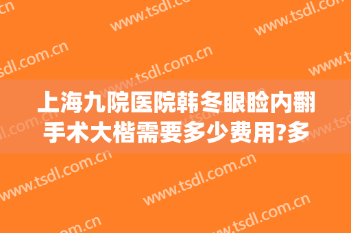 上海九院医院韩冬眼睑内翻手术大楷需要多少费用?多长时间恢复?(上海九院眼睛整形大约多少钱)