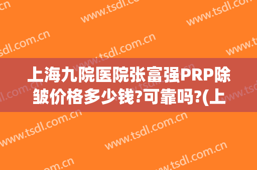 上海九院医院张富强PRP除皱价格多少钱?可靠吗?(上海九院做吸脂手术价格)