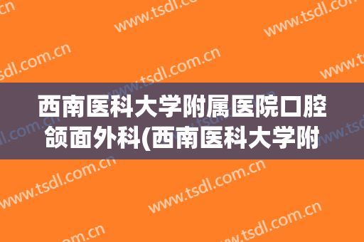 西南医科大学附属医院口腔颌面外科(西南医科大学附属医院颌面外科医生)