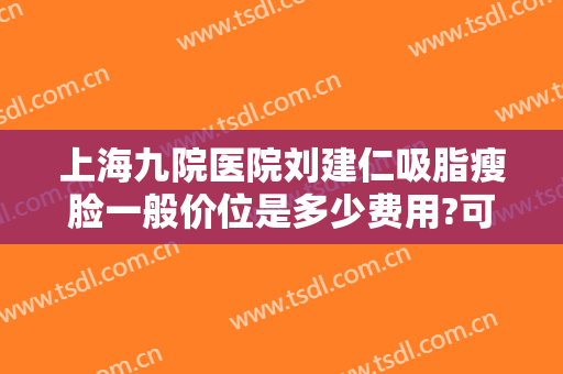 上海九院医院刘建仁吸脂瘦脸一般价位是多少费用?可靠吗?