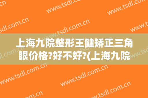 上海九院整形王健矫正三角眼价格?好不好?(上海九院歪鼻矫正多少钱)