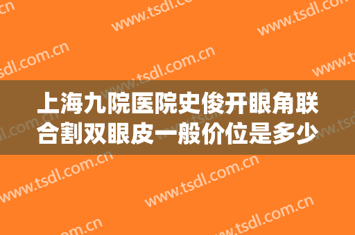 上海九院医院史俊开眼角联合割双眼皮一般价位是多少钱?可靠吗?(上海第九整形美容医院割双眼皮多少钱)