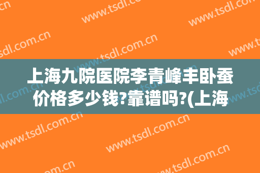 上海九院医院李青峰丰卧蚕价格多少钱?靠谱吗?(上海九院李青峰医生怎么样)