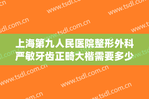 上海第九人民医院整形外科严敏牙齿正畸大楷需要多少钱?靠谱吗?(上海九院正畸科)