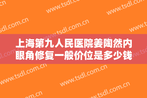 上海第九人民医院姜陶然内眼角修复一般价位是多少钱?需要多久恢复?