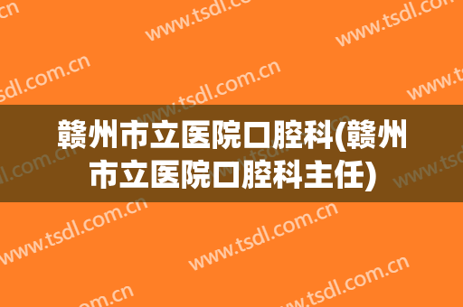 赣州市立医院口腔科(赣州市立医院口腔科主任)