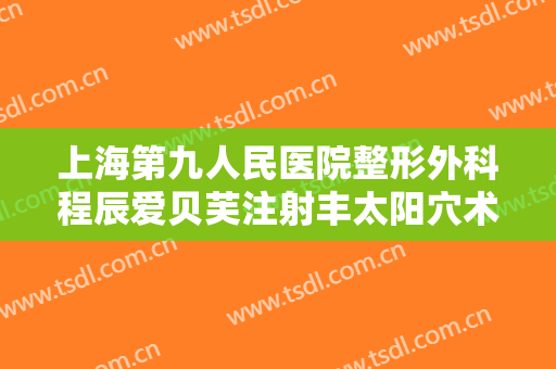 上海第九人民医院整形外科程辰爱贝芙注射丰太阳穴术需要多少费用?可靠吗?