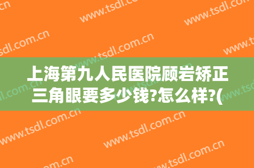 上海第九人民医院顾岩矫正三角眼要多少钱?怎么样?(上海第九人民医院顾岩矫正三角眼要多少钱?怎么样报销)