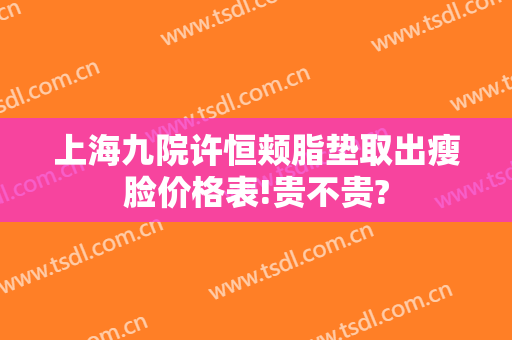 上海九院许恒颊脂垫取出瘦脸价格表!贵不贵?