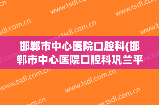 邯郸市中心医院口腔科(邯郸市中心医院口腔科巩兰平)