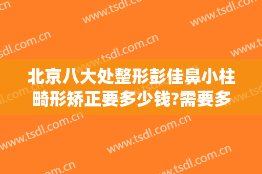 北京八大处整形彭佳鼻小柱畸形矫正要多少钱?需要多久恢复?(畸形鼻小柱整容)