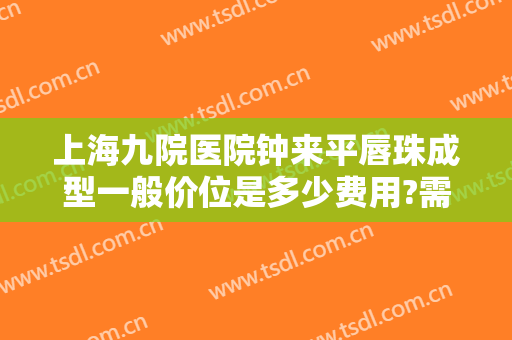 上海九院医院钟来平唇珠成型一般价位是多少费用?需要多久恢复?