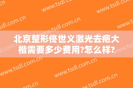 北京整形佟世义激光去疤大楷需要多少费用?怎么样?