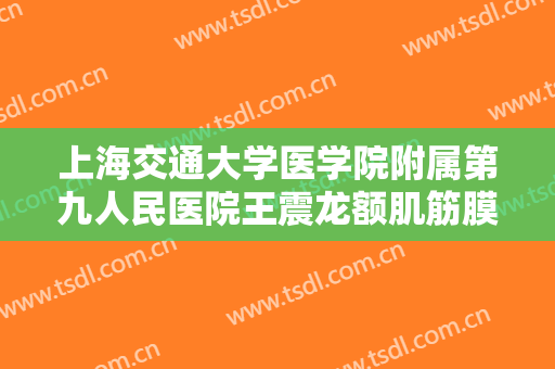 上海交通大学医学院附属第九人民医院王震龙额肌筋膜瓣悬吊上睑下垂矫正术一般价位是多少费用?可靠吗?
