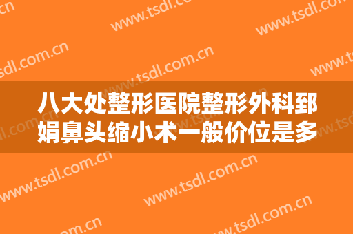 八大处整形医院整形外科郅娟鼻头缩小术一般价位是多少费用?好不好?