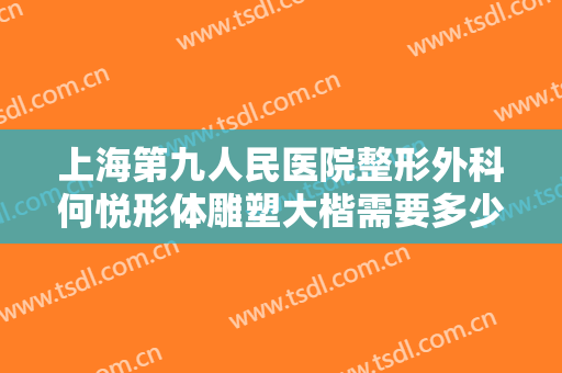 上海第九人民医院整形外科何悦形体雕塑大楷需要多少费用?需要多久恢复?
