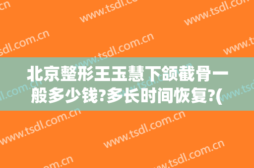 北京整形王玉慧下颌截骨一般多少钱?多长时间恢复?(下巴截骨手术恢复期)