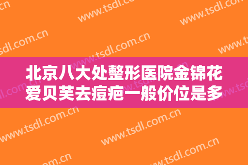 北京八大处整形医院金锦花爱贝芙去痘疤一般价位是多少钱?靠谱吗?